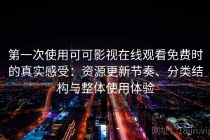 第一次使用可可影视在线观看免费时的真实感受：资源更新节奏、分类结构与整体使用体验
