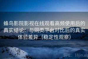 蜂鸟影院影视在线观看高频使用后的真实结论：与同类平台对比后的真实体验差异（稳定性观察）