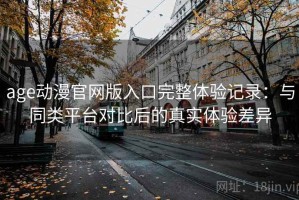 age动漫官网版入口完整体验记录：与同类平台对比后的真实体验差异