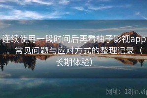 连续使用一段时间后再看柚子影视app：常见问题与应对方式的整理记录（长期体验）