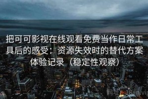 把可可影视在线观看免费当作日常工具后的感受：资源失效时的替代方案体验记录（稳定性观察）