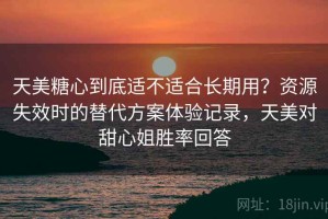 天美糖心到底适不适合长期用？资源失效时的替代方案体验记录，天美对甜心姐胜率回答
