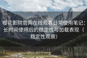 樱花影院官网在线观看日常使用笔记：长时间使用后的稳定性与加载表现（稳定性观察）
