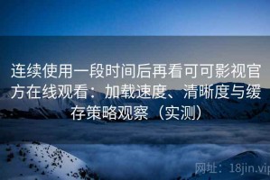 连续使用一段时间后再看可可影视官方在线观看：加载速度、清晰度与缓存策略观察（实测）