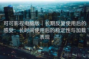 可可影视电脑版｜长期反复使用后的感受：长时间使用后的稳定性与加载表现