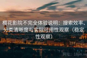 樱花影院不完全体验说明：搜索效率、分类清晰度与实际可用性观察（稳定性观察）