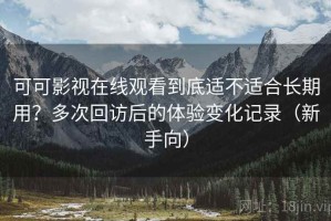 可可影视在线观看到底适不适合长期用？多次回访后的体验变化记录（新手向）
