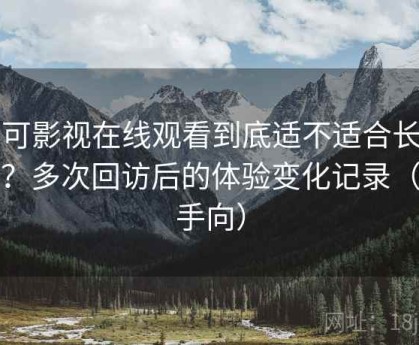 可可影视在线观看到底适不适合长期用？多次回访后的体验变化记录（新手向）
