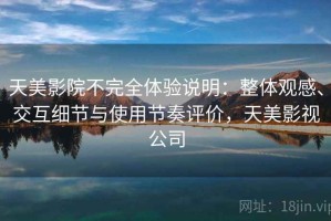 天美影院不完全体验说明：整体观感、交互细节与使用节奏评价，天美影视公司
