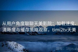 从用户角度聊聊天美影院：加载速度、清晰度与缓存策略观察，timi2tv天美