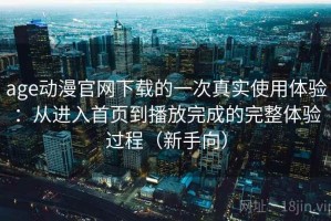 age动漫官网下载的一次真实使用体验：从进入首页到播放完成的完整体验过程（新手向）