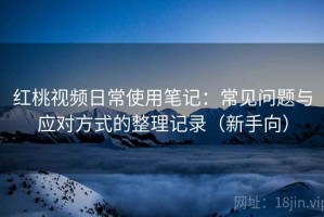 红桃视频日常使用笔记：常见问题与应对方式的整理记录（新手向）