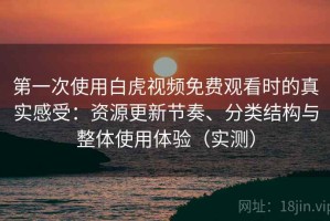 第一次使用白虎视频免费观看时的真实感受：资源更新节奏、分类结构与整体使用体验（实测）