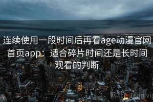 连续使用一段时间后再看age动漫官网首页app：适合碎片时间还是长时间观看的判断