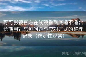 可可影视官方在线观看到底适不适合长期用？常见问题与应对方式的整理记录（稳定性观察）