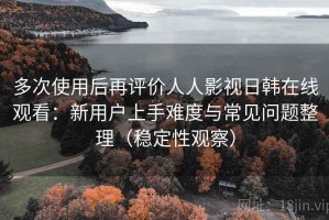 多次使用后再评价人人影视日韩在线观看：新用户上手难度与常见问题整理（稳定性观察）