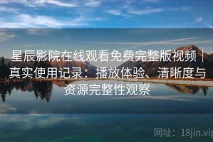 星辰影院在线观看免费完整版视频｜真实使用记录：播放体验、清晰度与资源完整性观察
