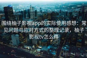 围绕柚子影视app的实际使用感想：常见问题与应对方式的整理记录，柚子影视tv怎么样