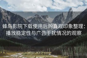 蜂鸟影院下载使用后的直观印象整理：播放稳定性与广告干扰情况的观察