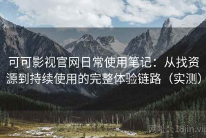 可可影视官网日常使用笔记：从找资源到持续使用的完整体验链路（实测）