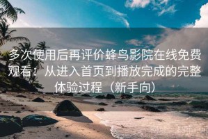 多次使用后再评价蜂鸟影院在线免费观看：从进入首页到播放完成的完整体验过程（新手向）