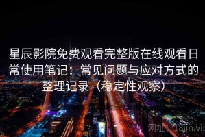 星辰影院免费观看完整版在线观看日常使用笔记：常见问题与应对方式的整理记录（稳定性观察）