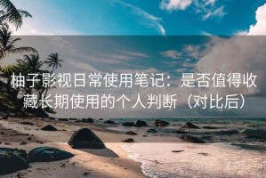柚子影视日常使用笔记：是否值得收藏长期使用的个人判断（对比后）