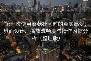 第一次使用蘑菇社区时的真实感受：界面设计、播放流畅度与操作习惯分析（整理版）