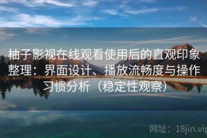 柚子影视在线观看使用后的直观印象整理：界面设计、播放流畅度与操作习惯分析（稳定性观察）