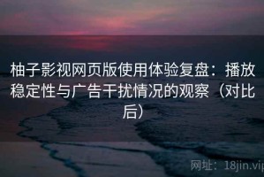 柚子影视网页版使用体验复盘：播放稳定性与广告干扰情况的观察（对比后）