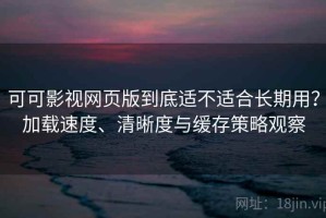 可可影视网页版到底适不适合长期用？加载速度、清晰度与缓存策略观察