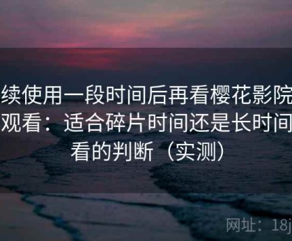 连续使用一段时间后再看樱花影院在线观看：适合碎片时间还是长时间观看的判断（实测）
