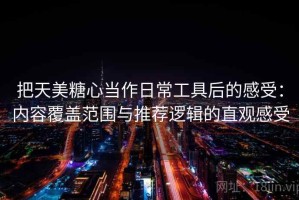 把天美糖心当作日常工具后的感受：内容覆盖范围与推荐逻辑的直观感受