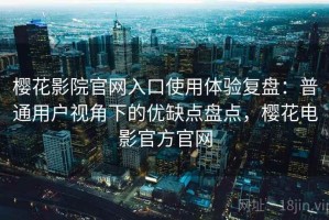 樱花影院官网入口使用体验复盘：普通用户视角下的优缺点盘点，樱花电影官方官网