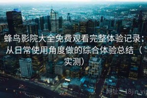蜂鸟影院大全免费观看完整体验记录：从日常使用角度做的综合体验总结（实测）