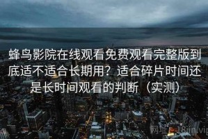 蜂鸟影院在线观看免费观看完整版到底适不适合长期用？适合碎片时间还是长时间观看的判断（实测）