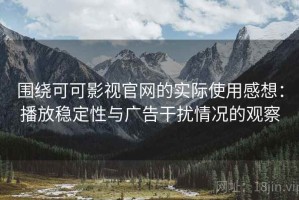 围绕可可影视官网的实际使用感想：播放稳定性与广告干扰情况的观察