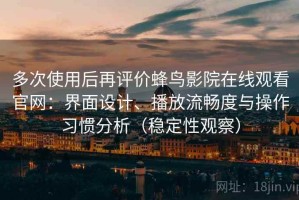 多次使用后再评价蜂鸟影院在线观看官网：界面设计、播放流畅度与操作习惯分析（稳定性观察）