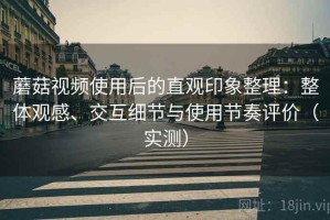 蘑菇视频使用后的直观印象整理：整体观感、交互细节与使用节奏评价（实测）