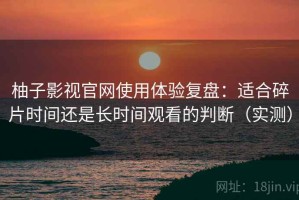 柚子影视官网使用体验复盘：适合碎片时间还是长时间观看的判断（实测）