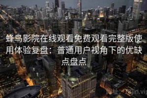 蜂鸟影院在线观看免费观看完整版使用体验复盘：普通用户视角下的优缺点盘点