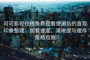 可可影视在线免费观看使用后的直观印象整理：加载速度、清晰度与缓存策略观察
