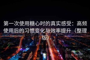 第一次使用糖心时的真实感受：高频使用后的习惯变化与效率提升（整理版）