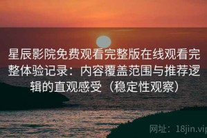 星辰影院免费观看完整版在线观看完整体验记录：内容覆盖范围与推荐逻辑的直观感受（稳定性观察）