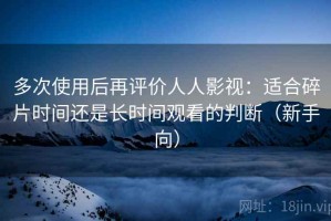 多次使用后再评价人人影视：适合碎片时间还是长时间观看的判断（新手向）