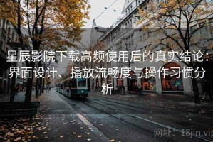 星辰影院下载高频使用后的真实结论：界面设计、播放流畅度与操作习惯分析