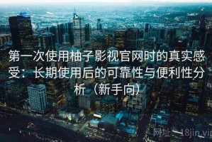第一次使用柚子影视官网时的真实感受：长期使用后的可靠性与便利性分析（新手向）