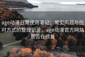 age动漫日常使用笔记：常见问题与应对方式的整理记录，age动漫官方网站是否在修复