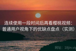 连续使用一段时间后再看樱桃视频：普通用户视角下的优缺点盘点（实测）