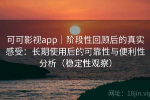 可可影视app｜阶段性回顾后的真实感受：长期使用后的可靠性与便利性分析（稳定性观察）